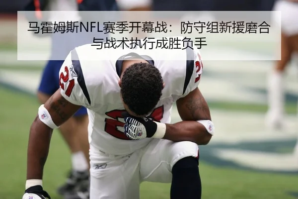 马霍姆斯NFL赛季开幕战：防守组新援磨合与战术执行成胜负手