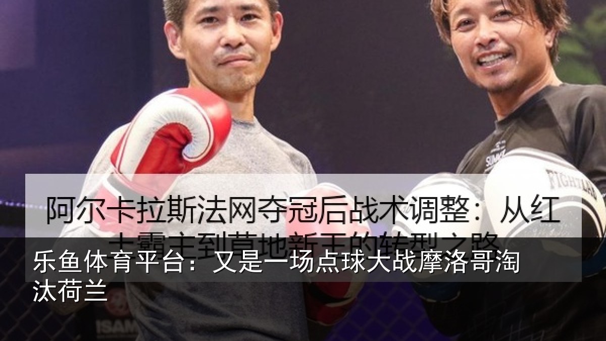 乐鱼体育平台：又是一场点球大战摩洛哥淘汰荷兰