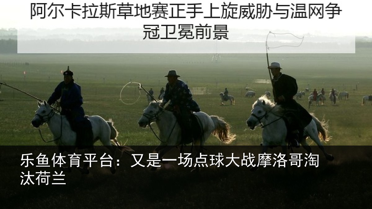 乐鱼体育平台:又是一场点球大战摩洛哥淘汰荷兰