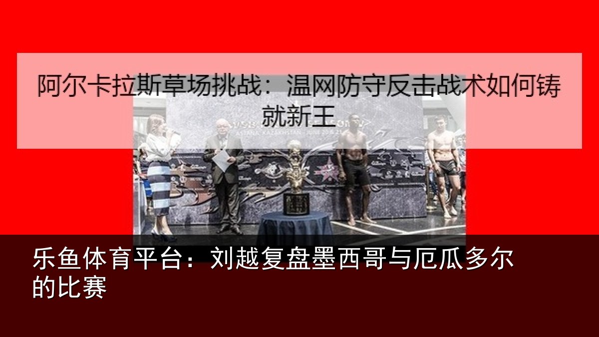 乐鱼体育平台:刘越复盘墨西哥与厄瓜多尔的比赛