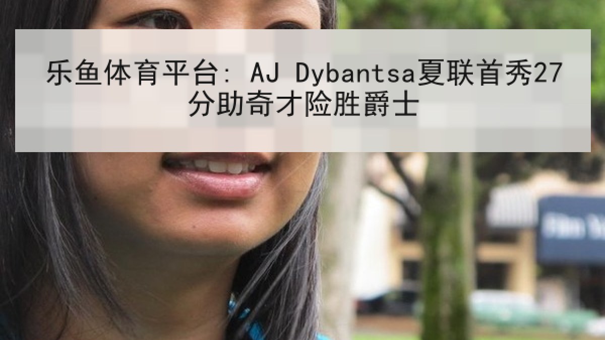 乐鱼体育平台: AJ Dybantsa夏联首秀27分助奇才险胜爵士 乐鱼体育平台: AJ Dybantsa夏联首秀27分助奇才险胜爵士