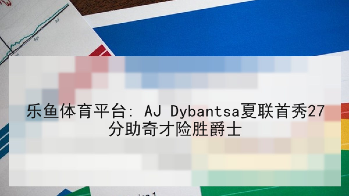 乐鱼体育平台: AJ Dybantsa夏联首秀27分助奇才险胜爵士 乐鱼体育平台: AJ Dybantsa夏联首秀27分助奇才险胜爵士