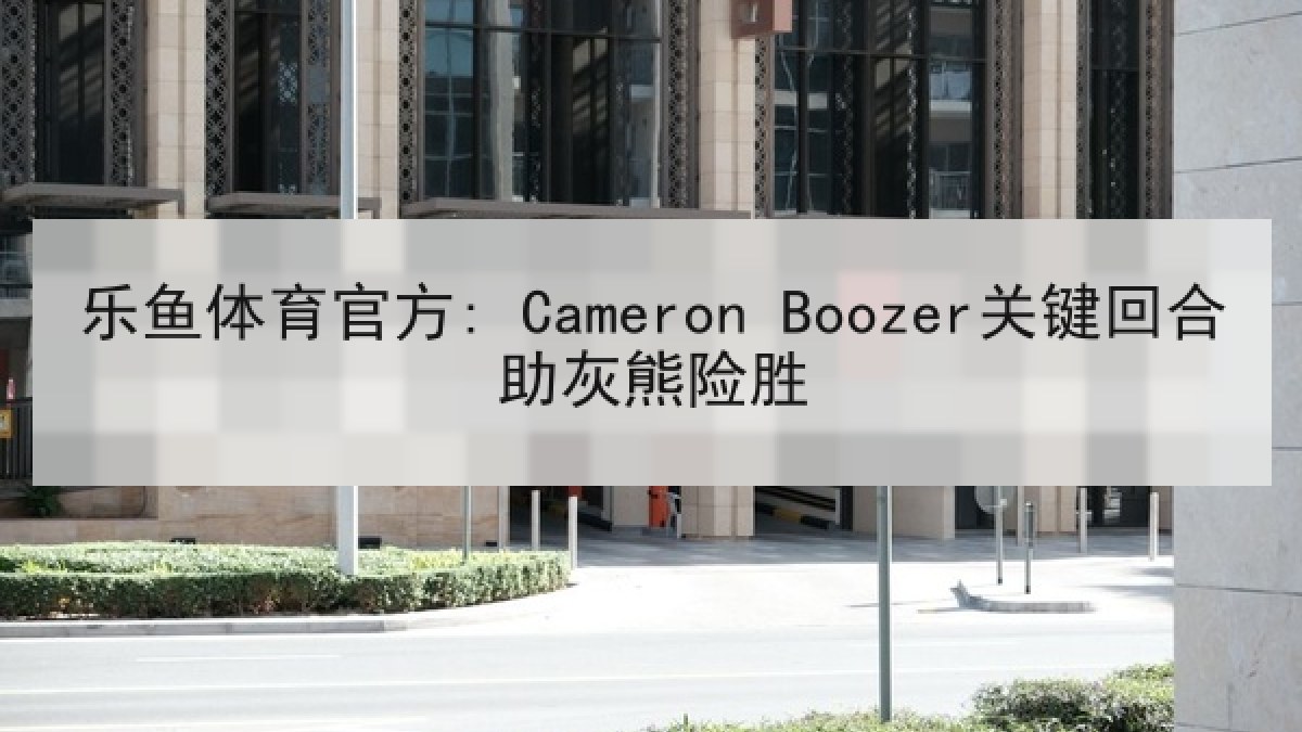乐鱼体育官方: Cameron Boozer关键回合助灰熊险胜 乐鱼体育官方: Cameron Boozer关键回合助灰熊险胜
