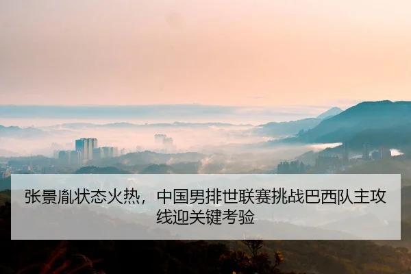 张景胤状态火热，中国男排世联赛挑战巴西队主攻线迎关键考验