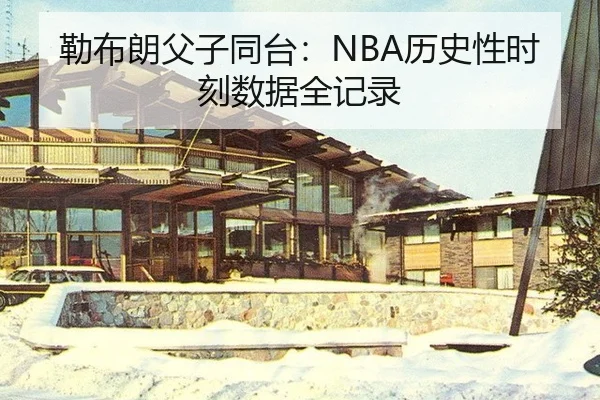 勒布朗父子同台：NBA历史性时刻数据全记录
