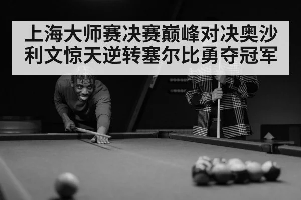 上海大师赛决赛巅峰对决奥沙利文惊天逆转塞尔比勇夺冠军