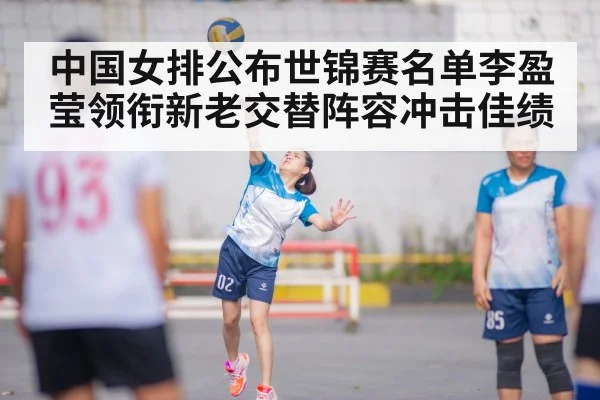中国女排公布世锦赛名单李盈莹领衔新老交替阵容冲击佳绩