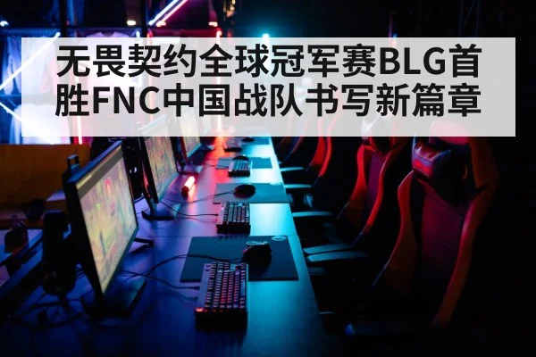 无畏契约全球冠军赛BLG首胜FNC中国战队书写新篇章