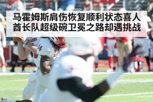 马霍姆斯肩伤恢复顺利状态喜人酋长队超级碗卫冕之路却遇挑战