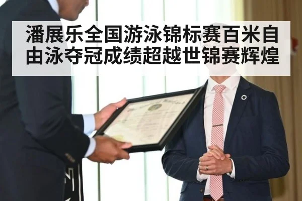 潘展乐全国游泳锦标赛百米自由泳夺冠成绩超越世锦赛辉煌