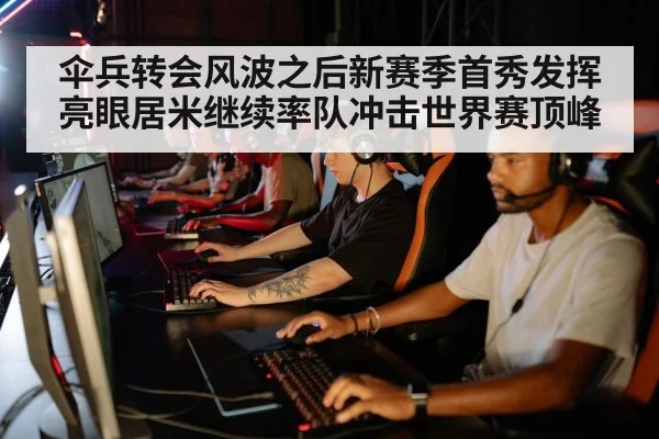 伞兵转会风波之后新赛季首秀发挥亮眼居米继续率队冲击世界赛顶峰