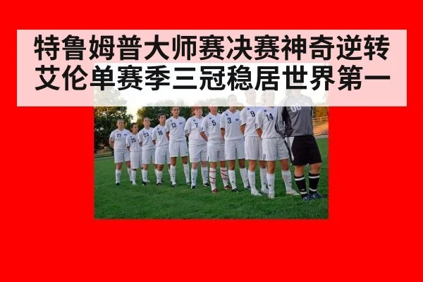特鲁姆普大师赛决赛神奇逆转艾伦单赛季三冠稳居世界第一